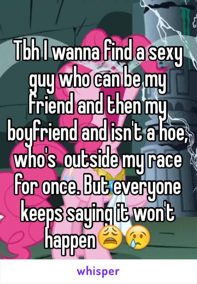 Tbh I wanna find a sexy guy who can be my friend and then my boyfriend and isn't a hoe, who's  outside my race for once. But everyone keeps saying it won't happen😩😢