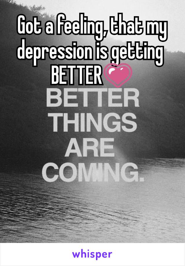 Got a feeling, that my depression is getting 
BETTER💗