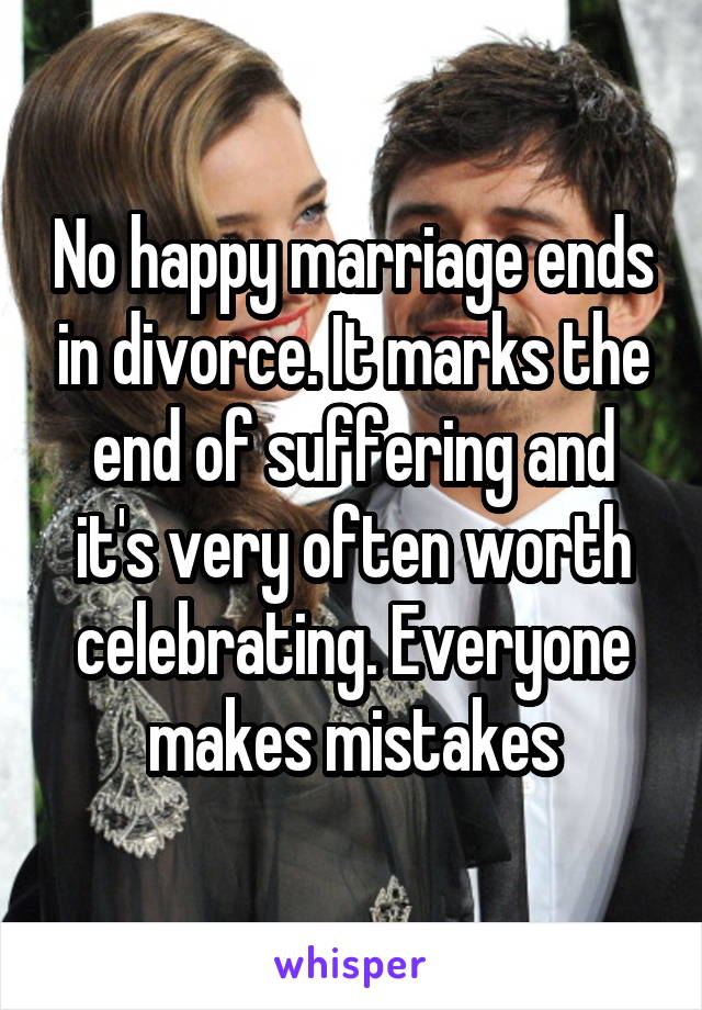 No happy marriage ends in divorce. It marks the end of suffering and it's very often worth celebrating. Everyone makes mistakes