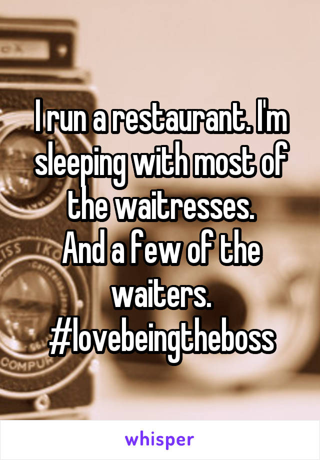 I run a restaurant. I'm sleeping with most of the waitresses.
And a few of the waiters.
#lovebeingtheboss