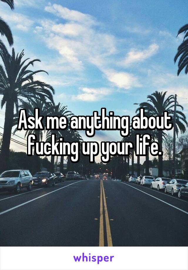 Ask me anything about fucking up your life.
