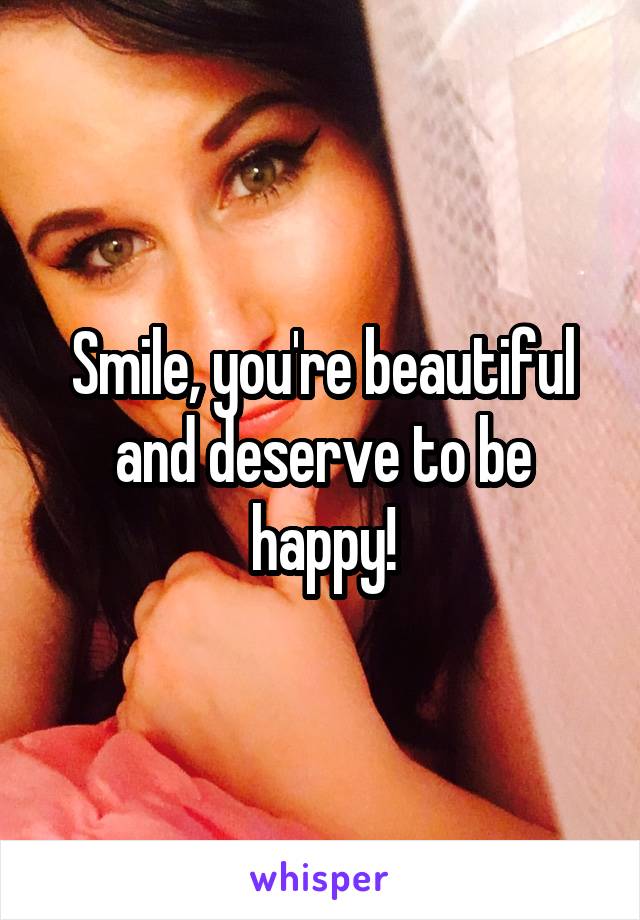 Smile, you're beautiful and deserve to be happy!