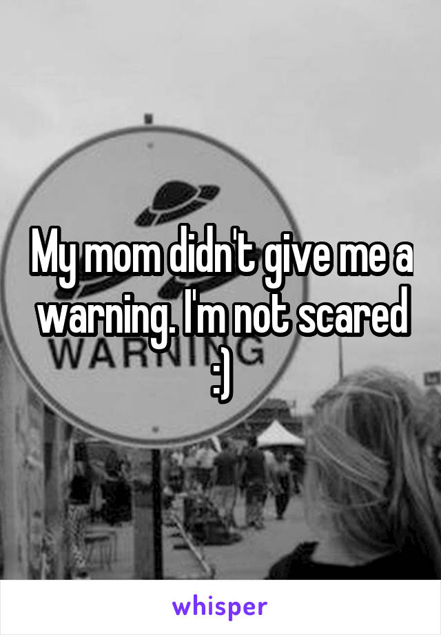 My mom didn't give me a warning. I'm not scared :)