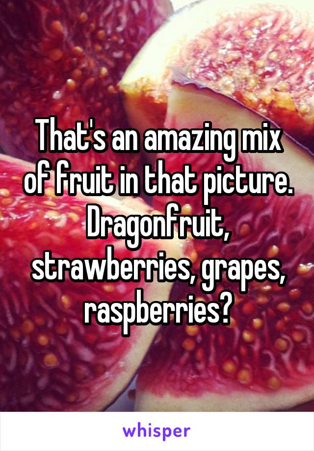 That's an amazing mix of fruit in that picture. Dragonfruit, strawberries, grapes, raspberries?