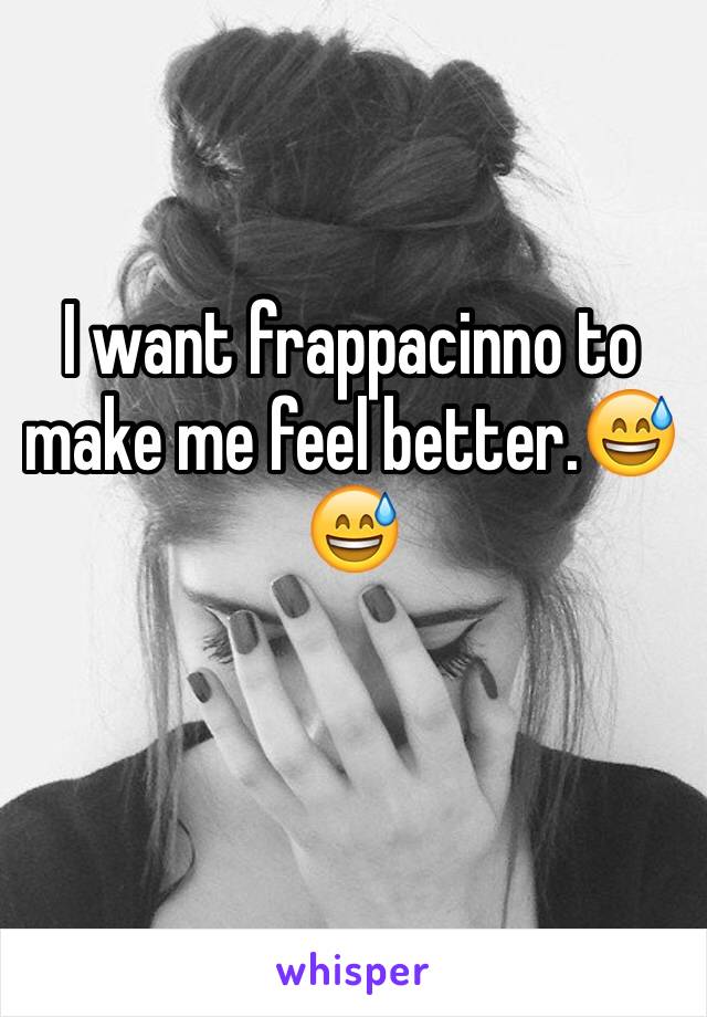 I want frappacinno to make me feel better.😅😅