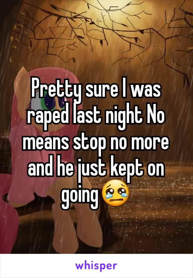 Pretty sure I was raped last night No means stop no more and he just kept on going😢