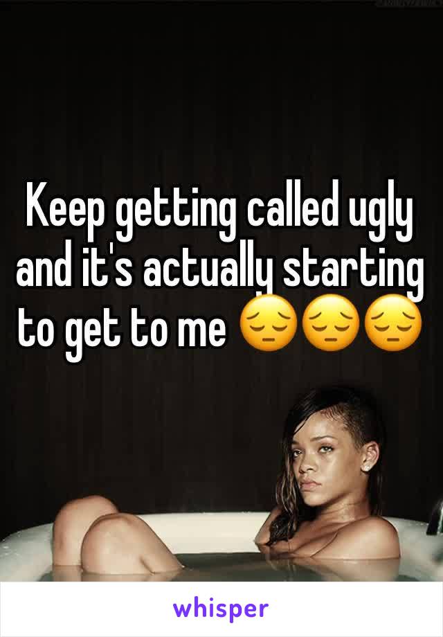 Keep getting called ugly and it's actually starting to get to me 😔😔😔