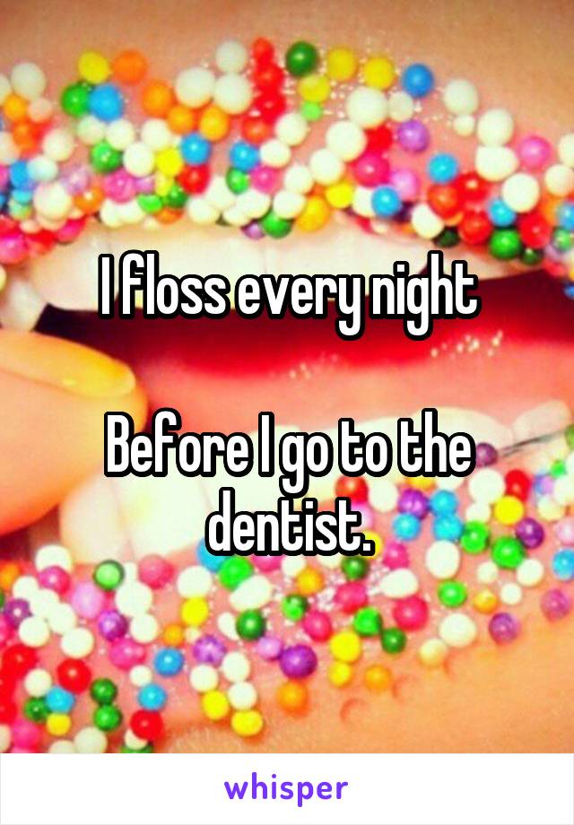 I floss every night

Before I go to the dentist.