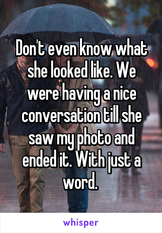 Don't even know what she looked like. We were having a nice conversation till she saw my photo and ended it. With just a word. 