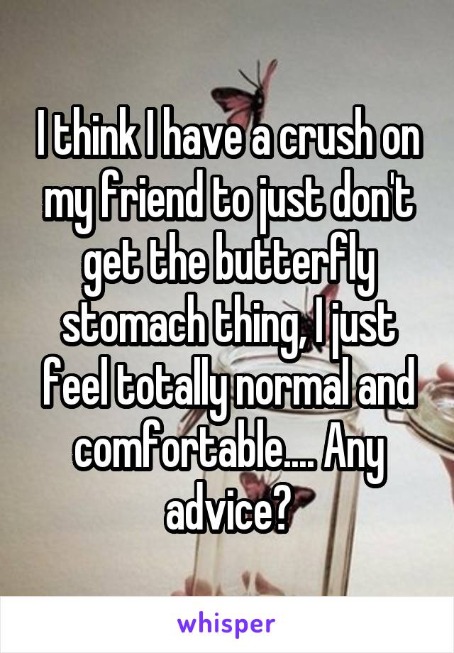 I think I have a crush on my friend to just don't get the butterfly stomach thing, I just feel totally normal and comfortable.... Any advice?