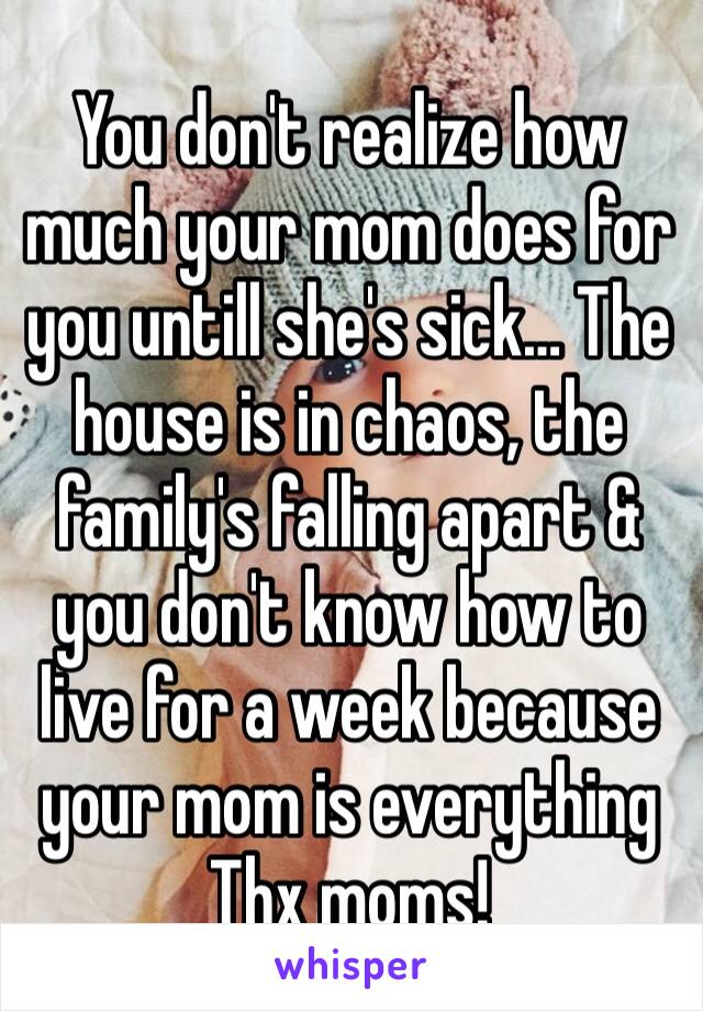 You don't realize how much your mom does for you untill she's sick… The house is in chaos, the family's falling apart & you don't know how to live for a week because your mom is everything Thx moms!