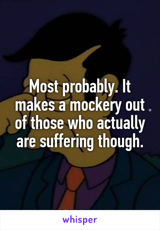 Most probably. It makes a mockery out of those who actually are suffering though.