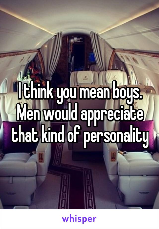 I think you mean boys. Men would appreciate that kind of personality