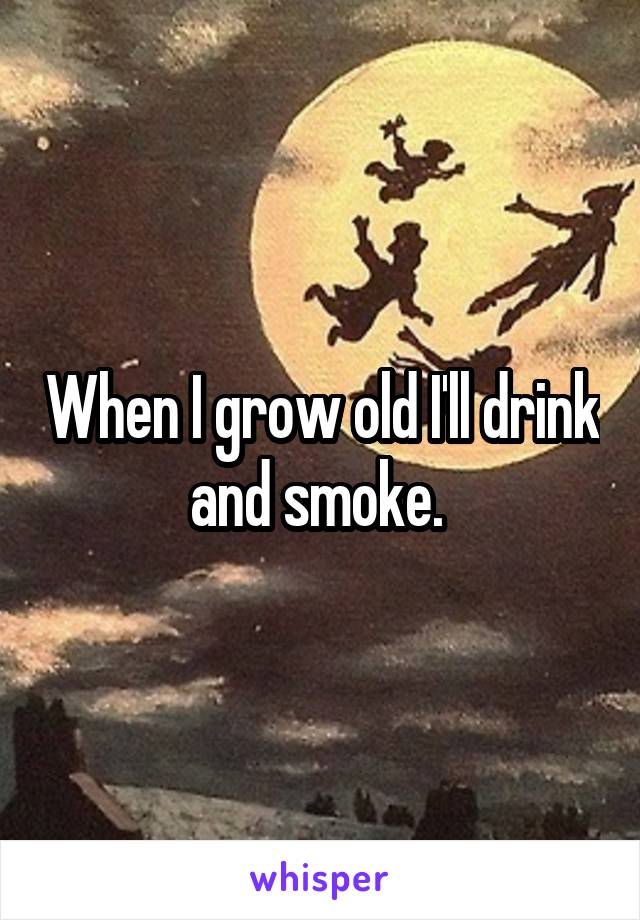 When I grow old I'll drink and smoke. 