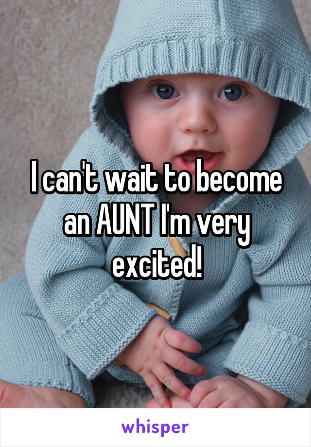 I can't wait to become an AUNT I'm very excited!