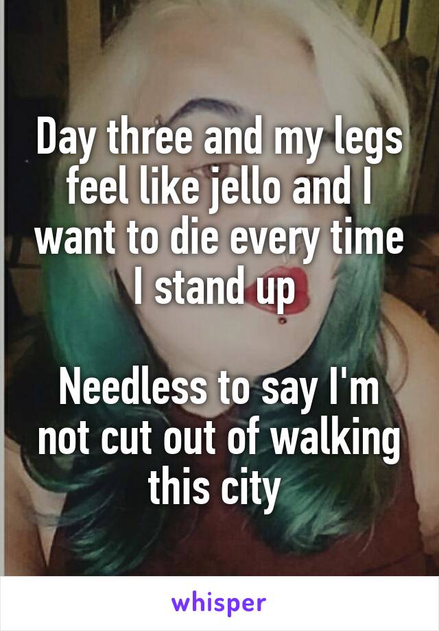 Day three and my legs feel like jello and I want to die every time I stand up 

Needless to say I'm not cut out of walking this city 