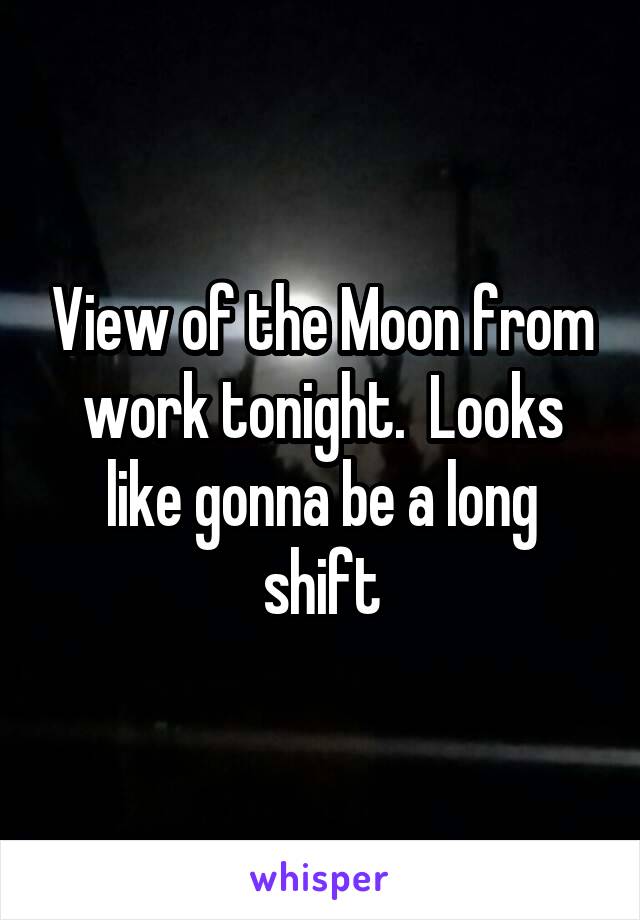 View of the Moon from work tonight.  Looks like gonna be a long shift