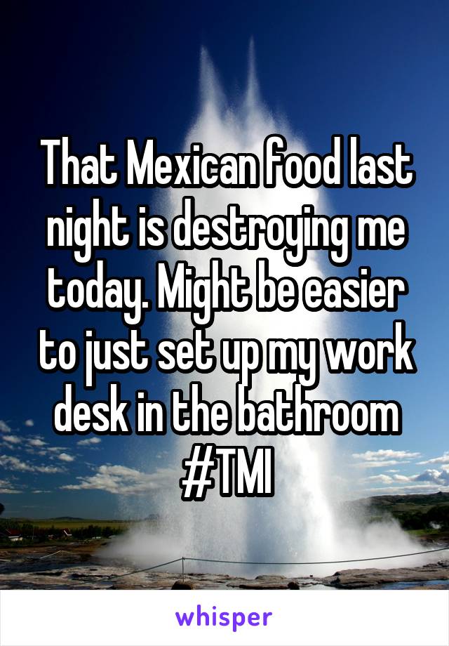 That Mexican food last night is destroying me today. Might be easier to just set up my work desk in the bathroom
#TMI