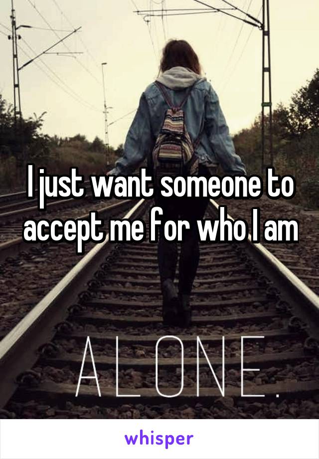 I just want someone to accept me for who I am 