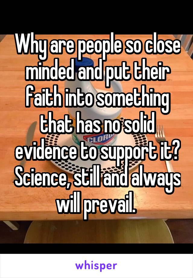Why are people so close minded and put their faith into something that has no solid evidence to support it? Science, still and always will prevail. 

