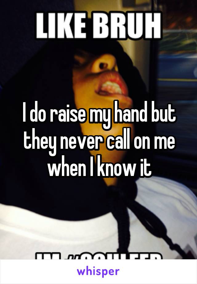 I do raise my hand but they never call on me
when I know it
