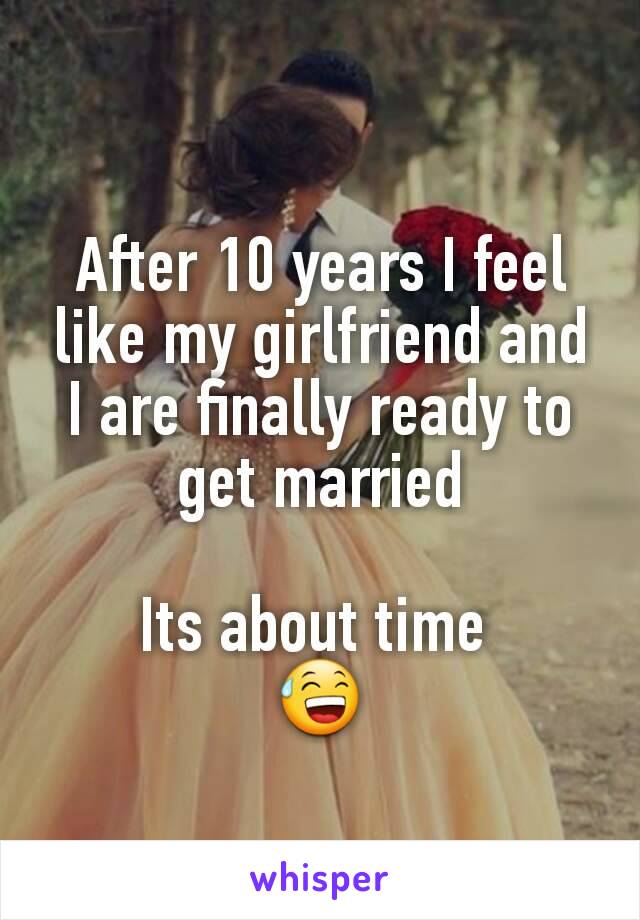 After 10 years I feel like my girlfriend and I are finally ready to get married

Its about time 
😅