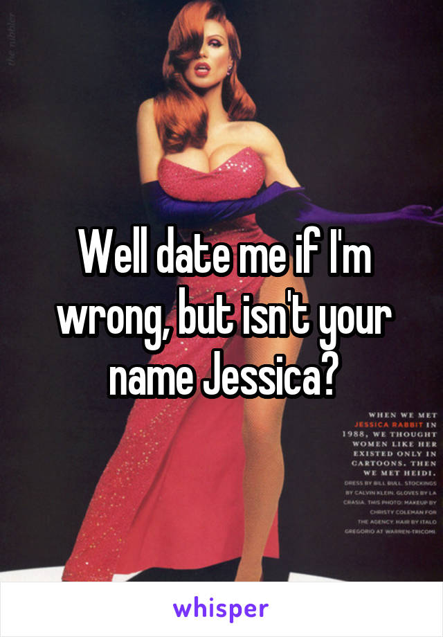 Well date me if I'm wrong, but isn't your name Jessica?