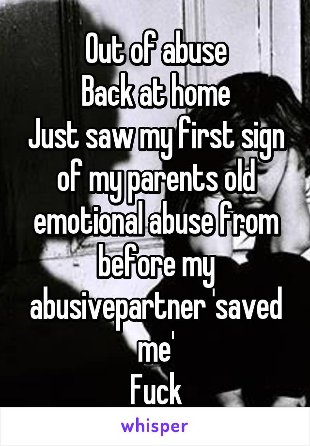 Out of abuse
Back at home
Just saw my first sign of my parents old emotional abuse from before my abusivepartner 'saved me'
Fuck