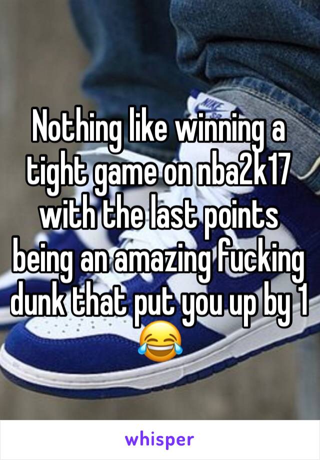 Nothing like winning a tight game on nba2k17 with the last points being an amazing fucking dunk that put you up by 1 😂