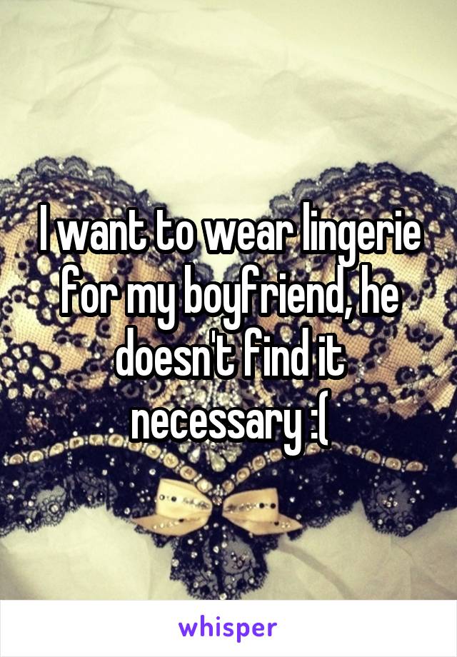 I want to wear lingerie for my boyfriend, he doesn't find it necessary :(