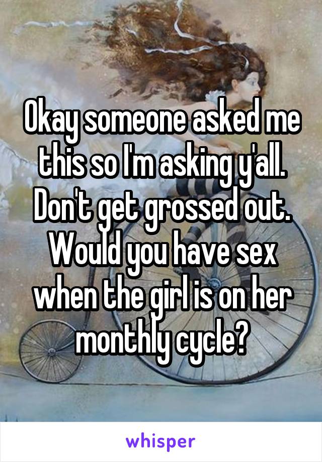 Okay someone asked me this so I'm asking y'all. Don't get grossed out. Would you have sex when the girl is on her monthly cycle?