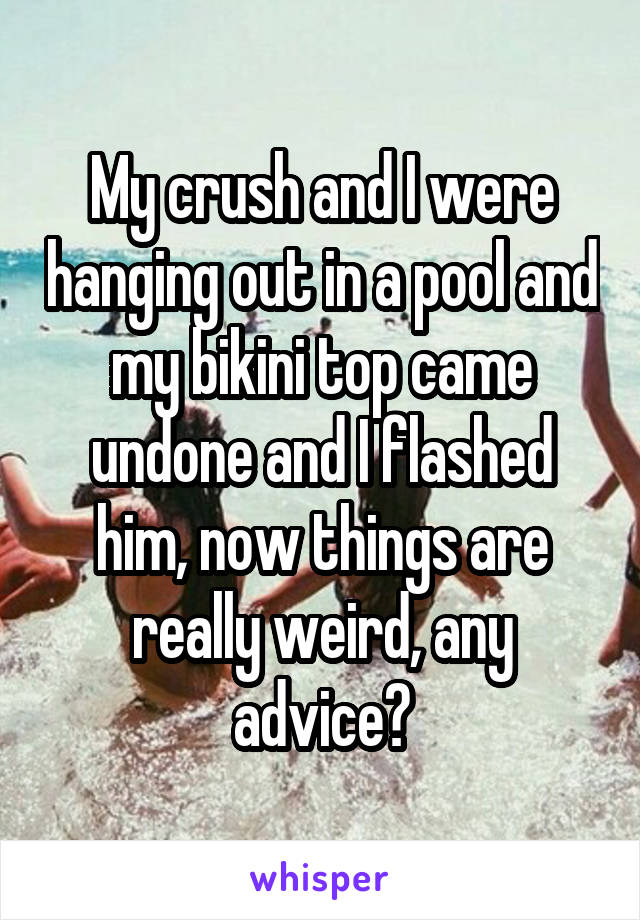 My crush and I were hanging out in a pool and my bikini top came undone and I flashed him, now things are really weird, any advice?