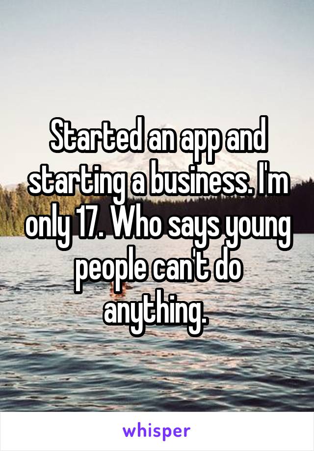 Started an app and starting a business. I'm only 17. Who says young people can't do anything. 