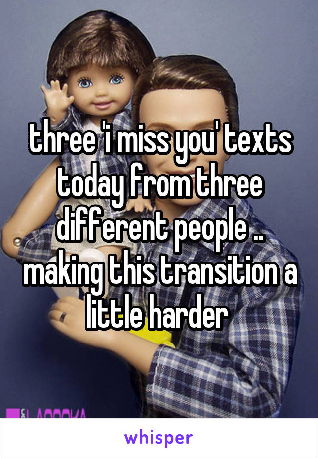 three 'i miss you' texts today from three different people .. making this transition a little harder 