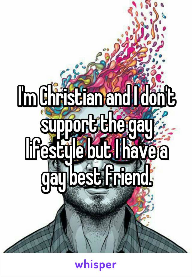 I'm Christian and I don't support the gay lifestyle but I have a gay best friend.
