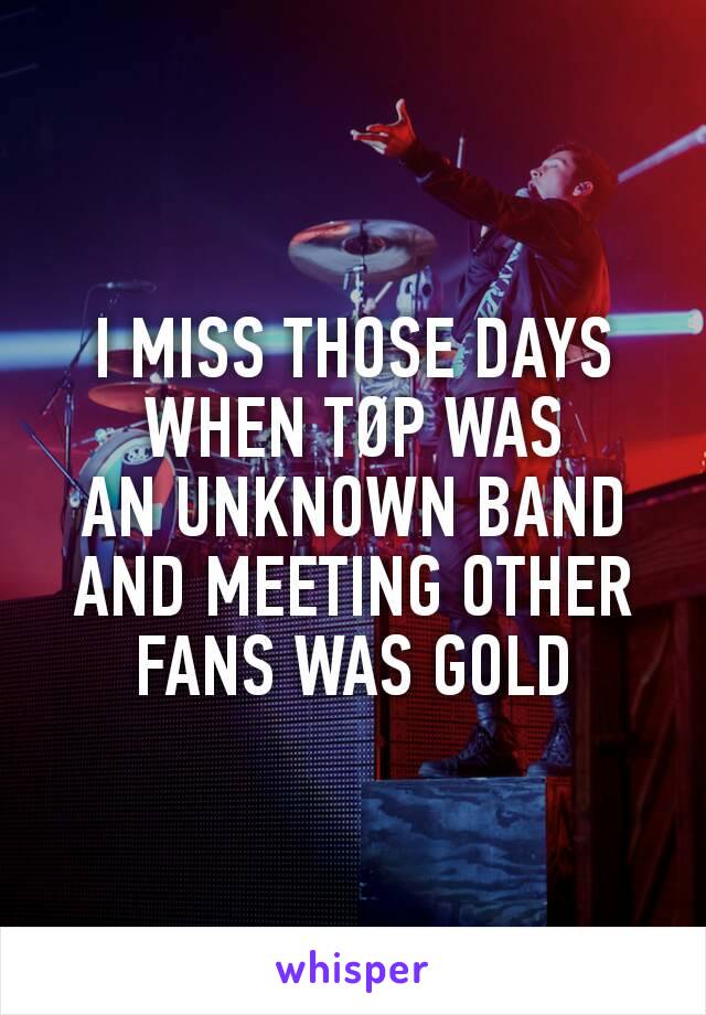 I MISS THOSE DAYS WHEN TØP WAS
AN UNKNOWN BAND
AND MEETING OTHER
FANS WAS GOLD