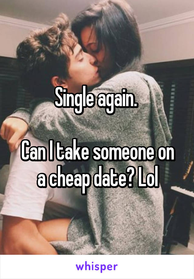 Single again. 

Can I take someone on a cheap date? Lol