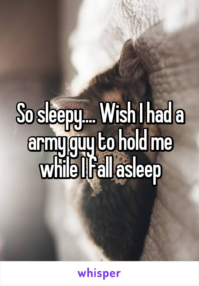 So sleepy.... Wish I had a army guy to hold me while I fall asleep