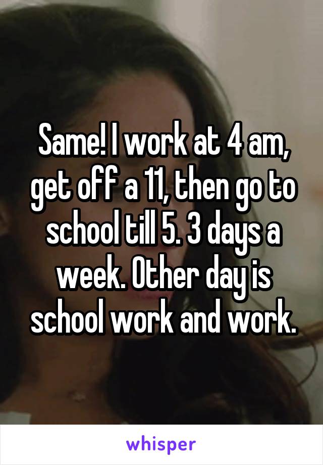 Same! I work at 4 am, get off a 11, then go to school till 5. 3 days a week. Other day is school work and work.