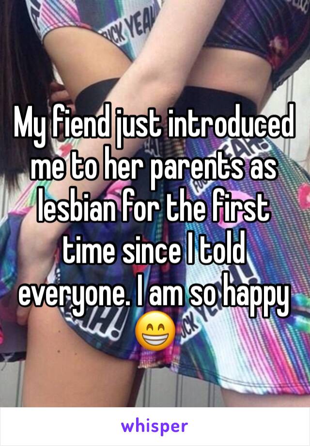 My fiend just introduced me to her parents as lesbian for the first time since I told everyone. I am so happy 😁 