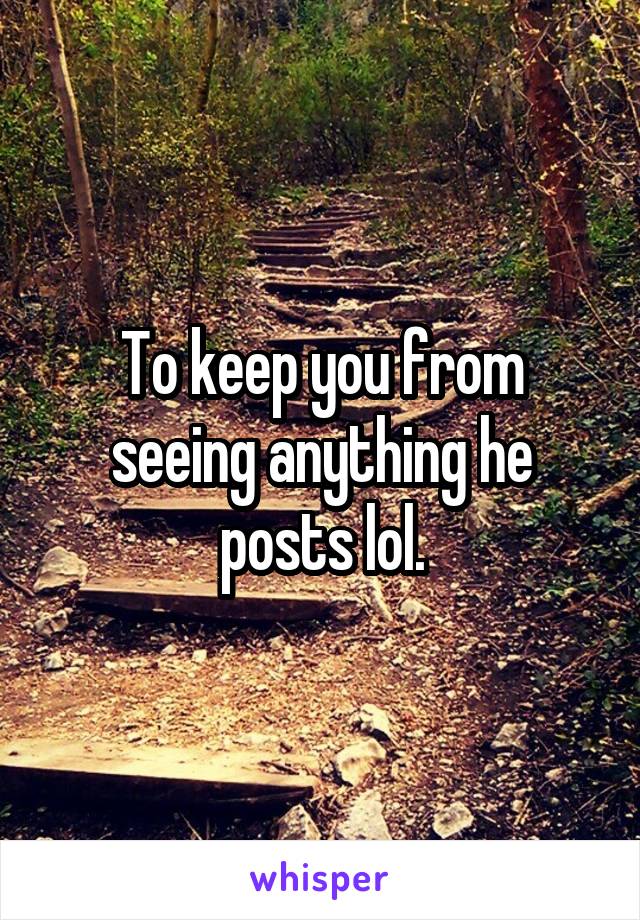 To keep you from seeing anything he posts lol.