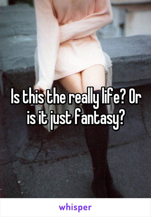 Is this the really life? Or is it just fantasy?