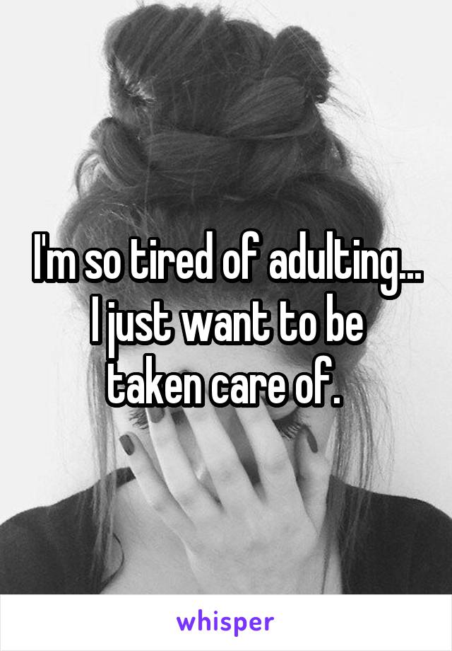 I'm so tired of adulting...
I just want to be taken care of. 