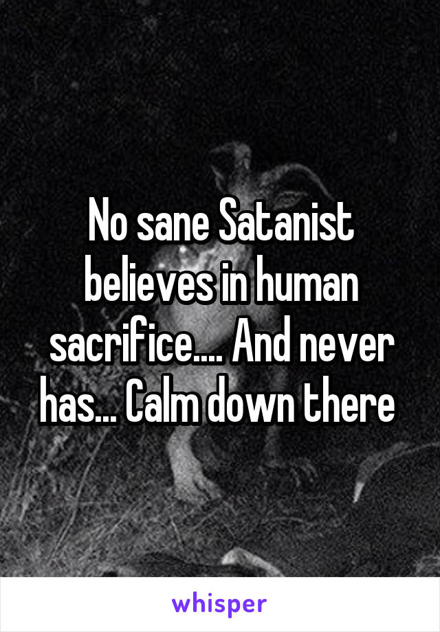 No sane Satanist believes in human sacrifice.... And never has... Calm down there 