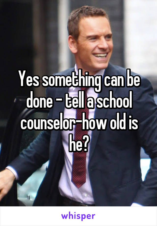Yes something can be done - tell a school counselor-how old is he?