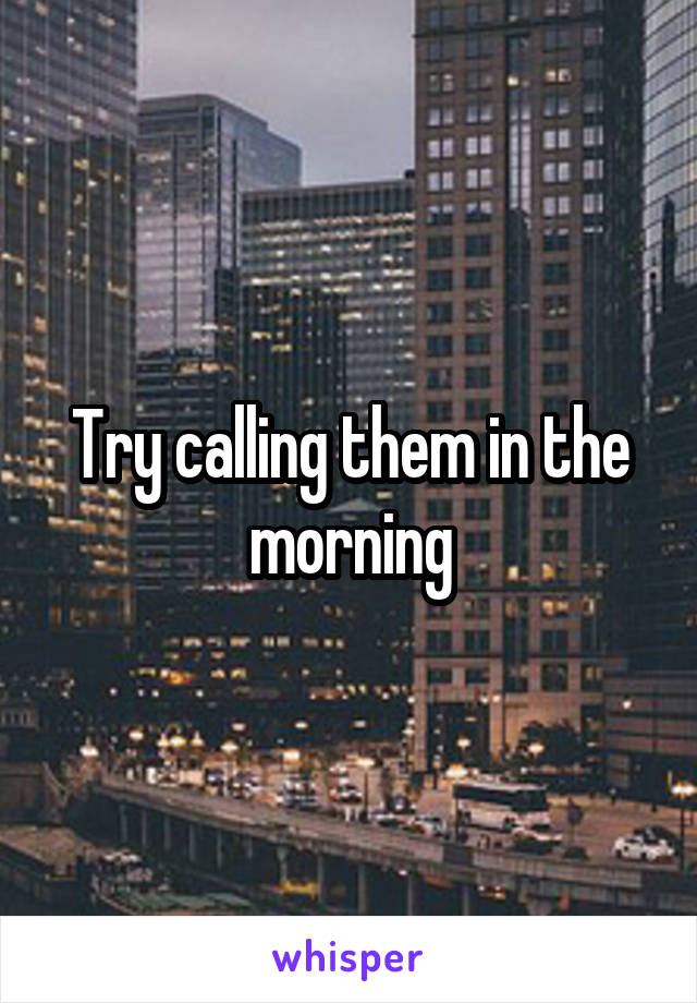 Try calling them in the morning