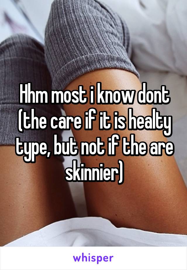 Hhm most i know dont (the care if it is healty type, but not if the are skinnier)