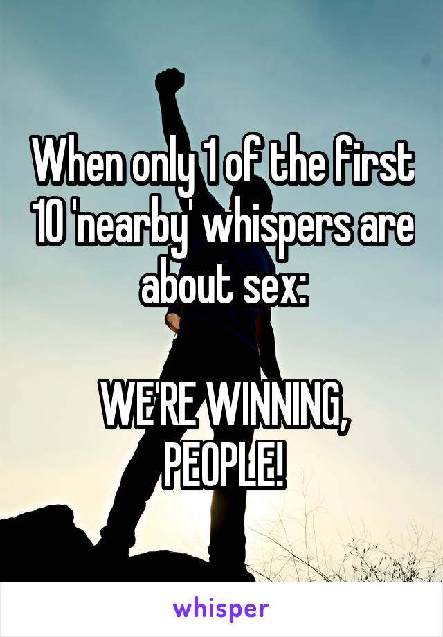 When only 1 of the first 10 'nearby' whispers are about sex:

WE'RE WINNING, PEOPLE!