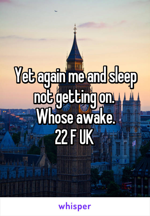 Yet again me and sleep not getting on. 
Whose awake.
22 F UK 