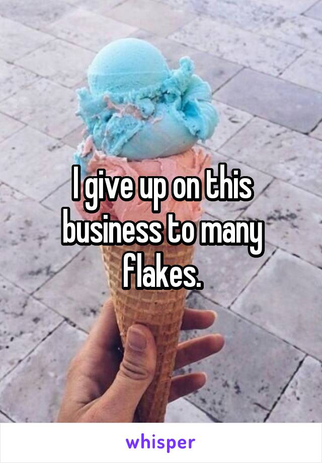 I give up on this business to many flakes.